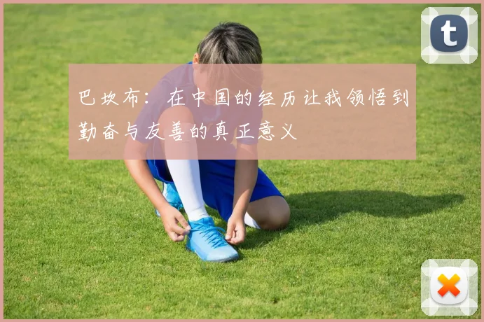 巴坎布：在中国的经历让我领悟到勤奋与友善的真正意义