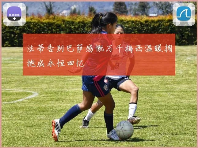 法蒂告别巴萨感慨万千梅西温暖拥抱成永恒回忆