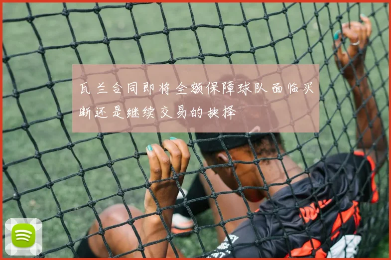 瓦兰合同即将全额保障球队面临买断还是继续交易的抉择