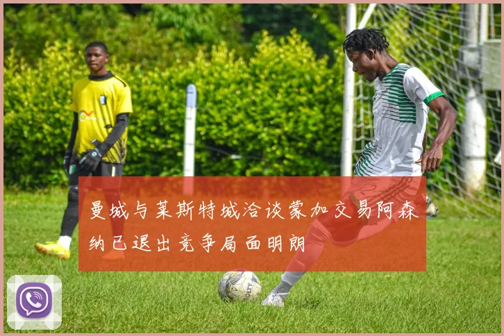 曼城与莱斯特城洽谈蒙加交易阿森纳已退出竞争局面明朗
