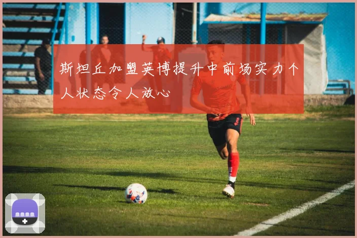 斯坦丘加盟英博提升中前场实力个人状态令人放心
