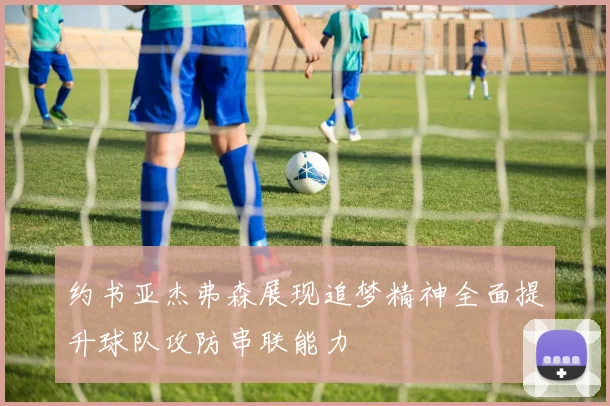 约书亚杰弗森展现追梦精神全面提升球队攻防串联能力