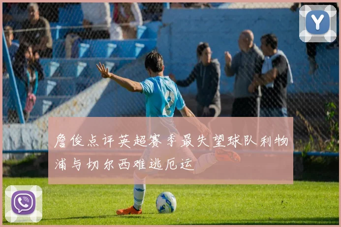 詹俊点评英超赛季最失望球队利物浦与切尔西难逃厄运