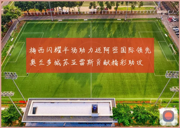 梅西闪耀半场助力迈阿密国际领先奥兰多城苏亚雷斯贡献精彩助攻