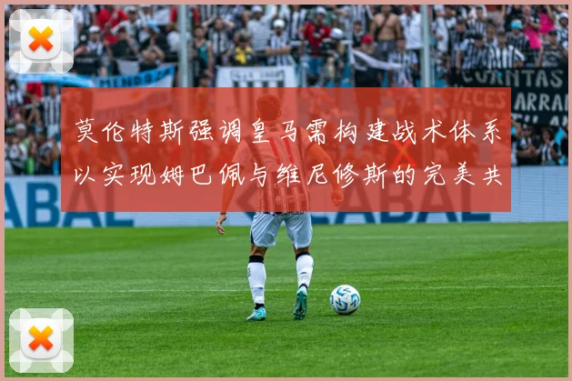 莫伦特斯强调皇马需构建战术体系以实现姆巴佩与维尼修斯的完美共存