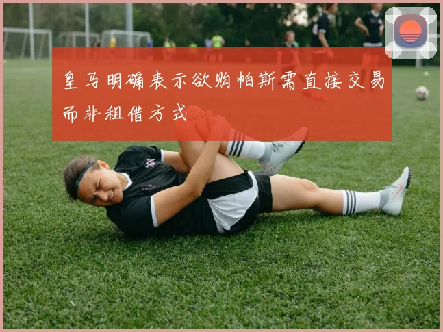 皇马明确表示欲购帕斯需直接交易而非租借方式