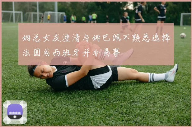 姆总女友澄清与姆巴佩不熟悉选择法国或西班牙并非易事