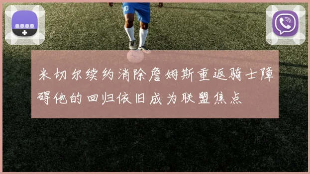 米切尔续约消除詹姆斯重返骑士障碍他的回归依旧成为联盟焦点