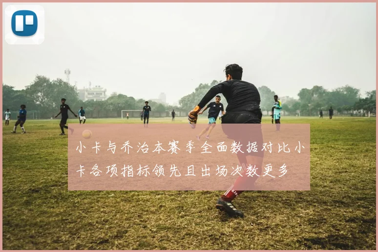 小卡与乔治本赛季全面数据对比小卡各项指标领先且出场次数更多