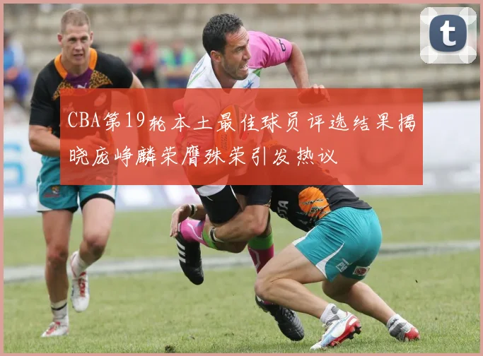 CBA第19轮本土最佳球员评选结果揭晓庞峥麟荣膺殊荣引发热议