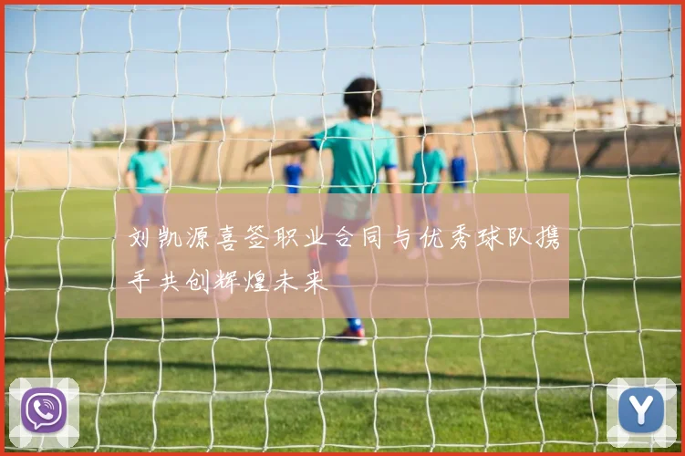 刘凯源喜签职业合同与优秀球队携手共创辉煌未来