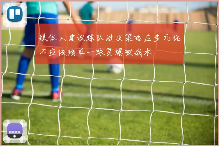 媒体人建议球队进攻策略应多元化不应依赖单一球员爆破战术