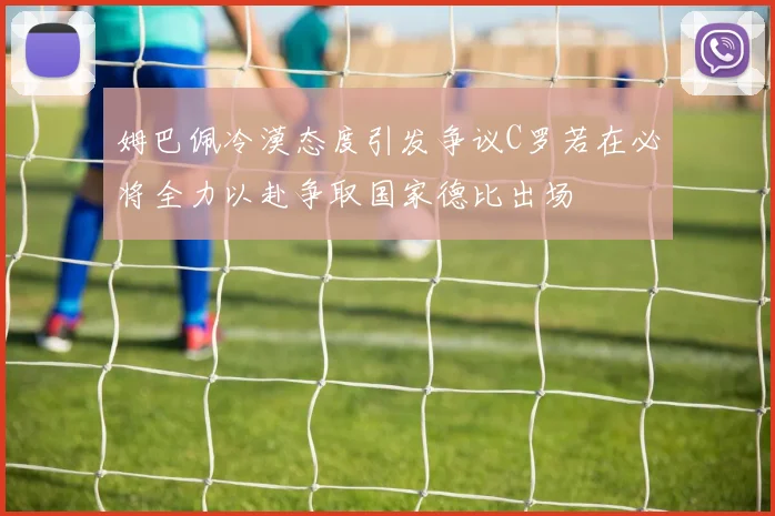 姆巴佩冷漠态度引发争议C罗若在必将全力以赴争取国家德比出场