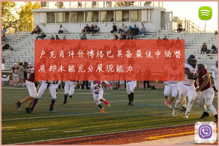 卢克肖评价博格巴具备最佳中场潜质却未能充分展现能力