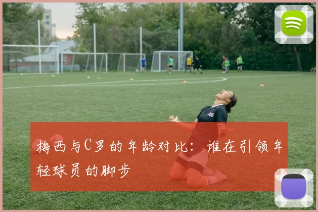 梅西与C罗的年龄对比：谁在引领年轻球员的脚步